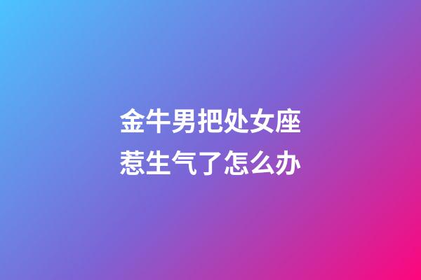 金牛男把处女座惹生气了怎么办-第1张-星座运势-玄机派