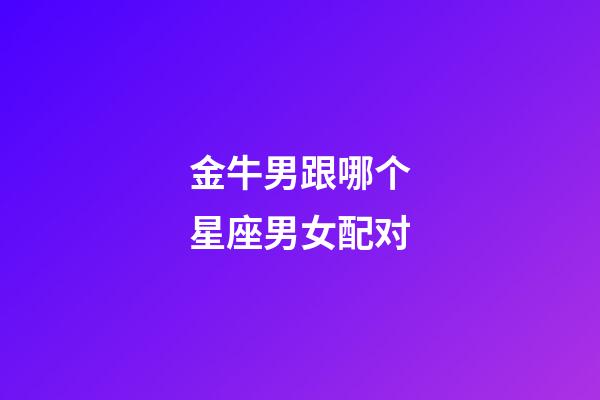 金牛男跟哪个星座男女配对-第1张-星座运势-玄机派