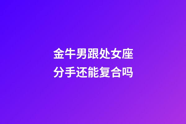 金牛男跟处女座分手还能复合吗-第1张-星座运势-玄机派