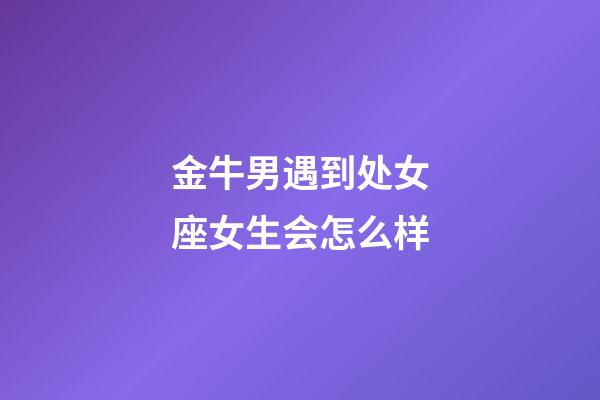 金牛男遇到处女座女生会怎么样-第1张-星座运势-玄机派