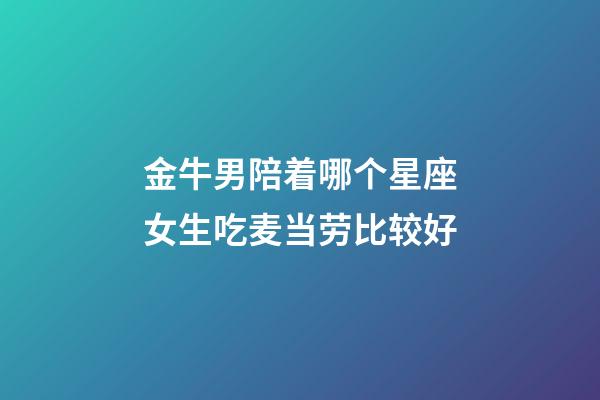 金牛男陪着哪个星座女生吃麦当劳比较好-第1张-星座运势-玄机派