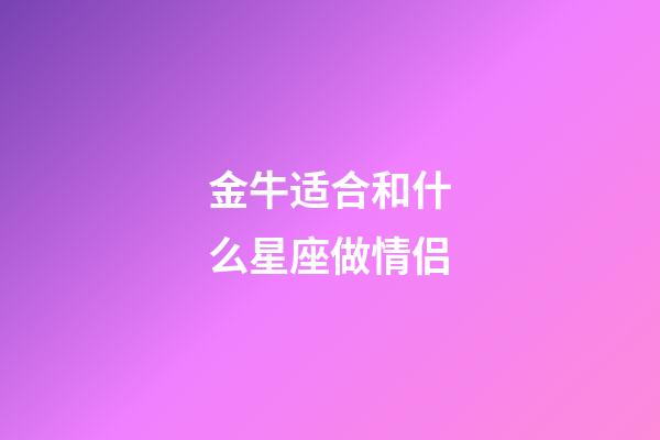 金牛适合和什么星座做情侣-第1张-星座运势-玄机派