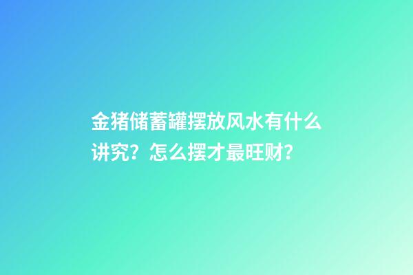 金猪储蓄罐摆放风水有什么讲究？怎么摆才最旺财？