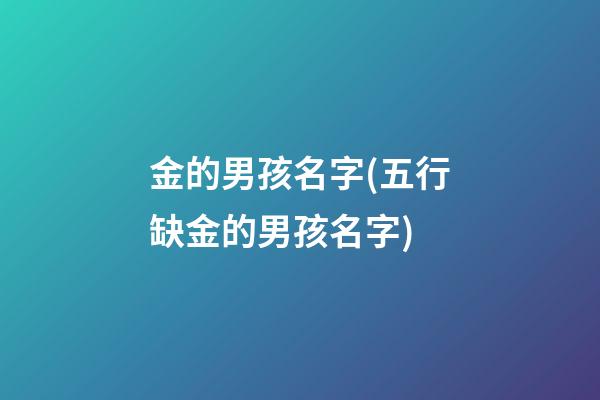 金的男孩名字(五行缺金的男孩名字)