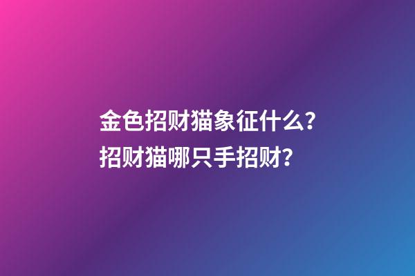金色招财猫象征什么？招财猫哪只手招财？