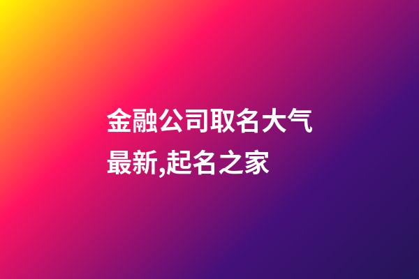 金融公司取名大气最新,起名之家-第1张-公司起名-玄机派