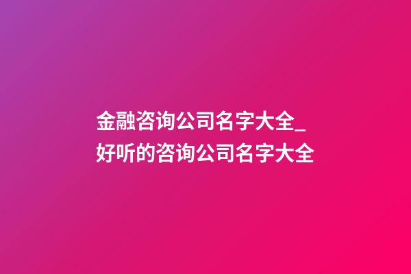 金融咨询公司名字大全_好听的咨询公司名字大全-第1张-公司起名-玄机派