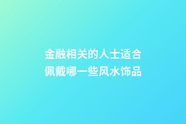 金融相关的人士适合佩戴哪一些风水饰品
