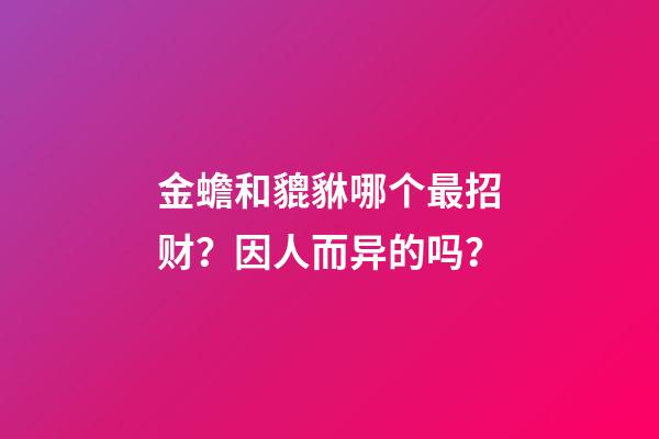 金蟾和貔貅哪个最招财？因人而异的吗？