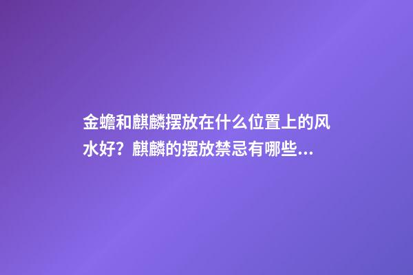 金蟾和麒麟摆放在什么位置上的风水好？麒麟的摆放禁忌有哪些？