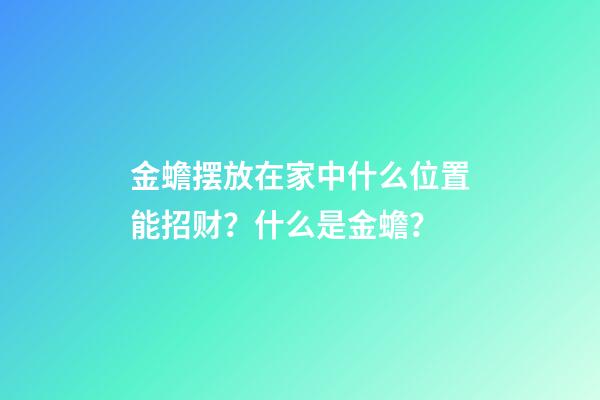 金蟾摆放在家中什么位置能招财？什么是金蟾？