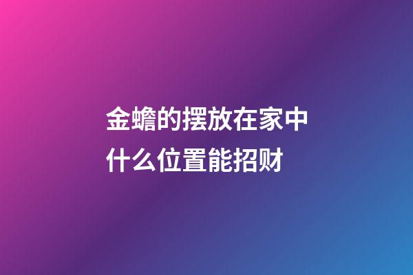 金蟾的摆放在家中什么位置能招财