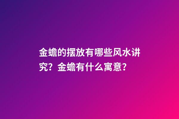 金蟾的摆放有哪些风水讲究？金蟾有什么寓意？