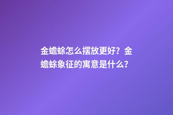 金蟾蜍怎么摆放更好？金蟾蜍象征的寓意是什么？