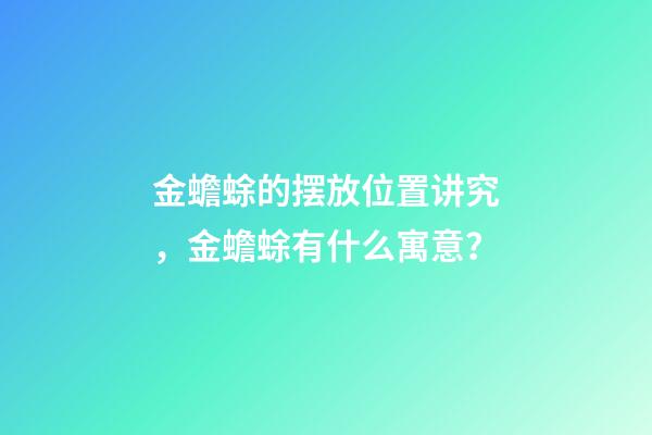 金蟾蜍的摆放位置讲究，金蟾蜍有什么寓意？