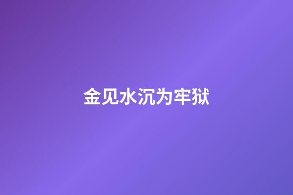 金见水沉为牢狱