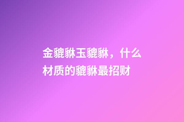 金貔貅玉貔貅，什么材质的貔貅最招财