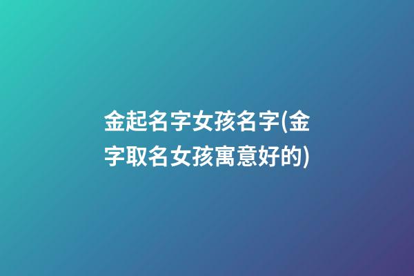 金起名字女孩名字(金字取名女孩寓意好的)