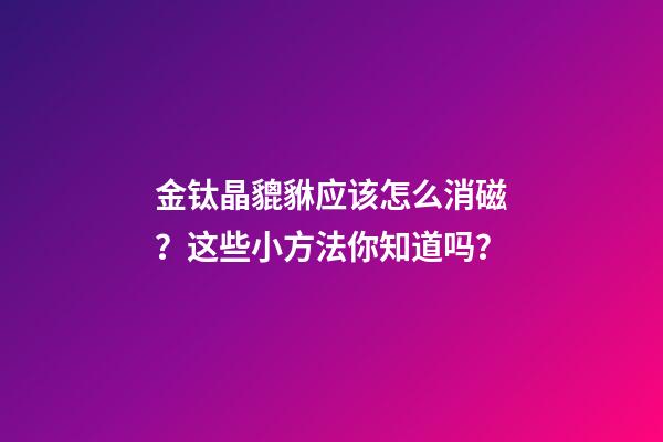 金钛晶貔貅应该怎么消磁？这些小方法你知道吗？