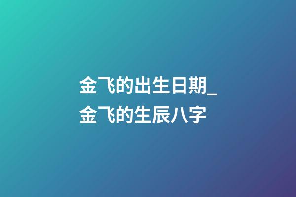 金飞的出生日期_金飞的生辰八字