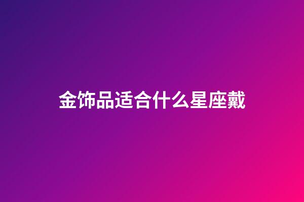 金饰品适合什么星座戴-第1张-星座运势-玄机派