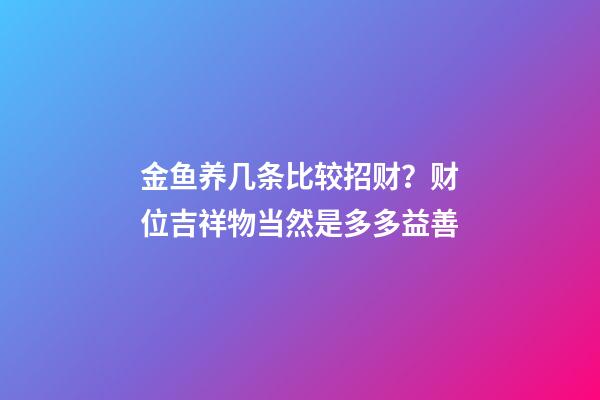 金鱼养几条比较招财？财位吉祥物当然是多多益善