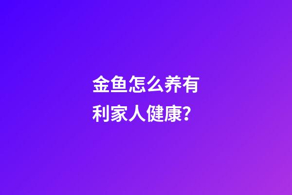 金鱼怎么养有利家人健康？