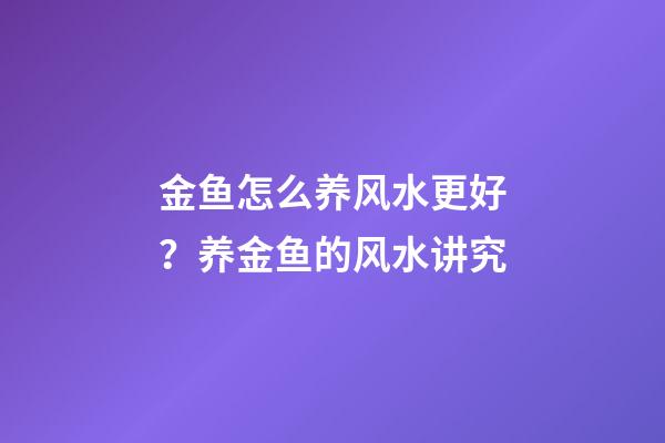 金鱼怎么养风水更好？养金鱼的风水讲究