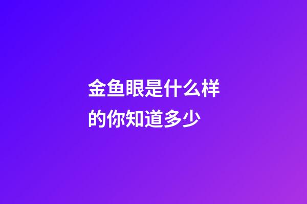 金鱼眼是什么样的你知道多少