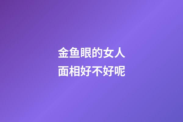 金鱼眼的女人面相好不好呢