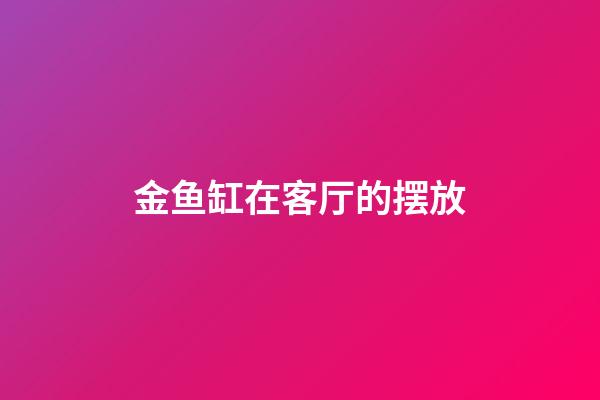 金鱼缸在客厅的摆放