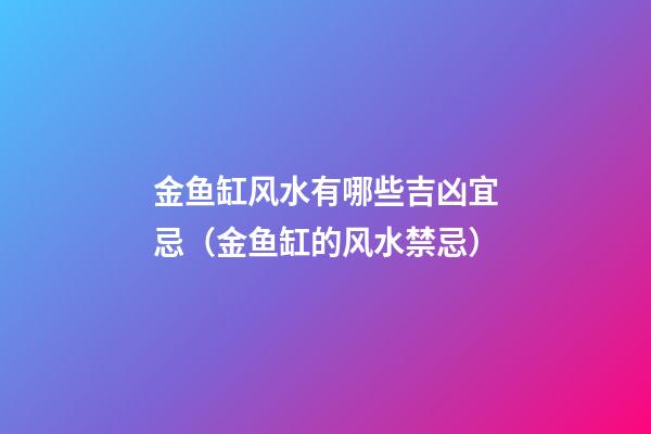 金鱼缸风水有哪些吉凶宜忌（金鱼缸的风水禁忌）