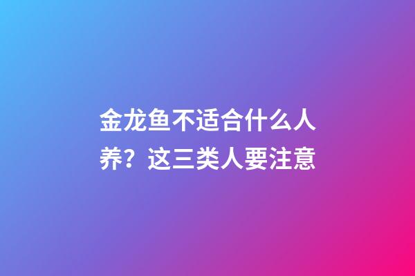 金龙鱼不适合什么人养？这三类人要注意