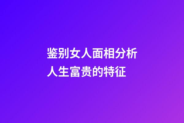 鉴别女人面相分析人生富贵的特征
