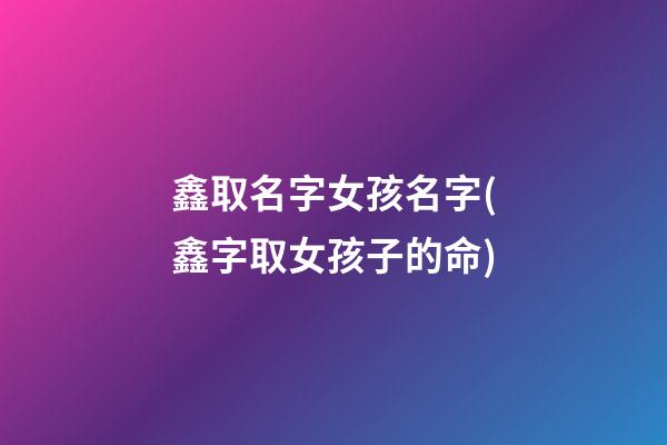 鑫取名字女孩名字(鑫字取女孩子的命)