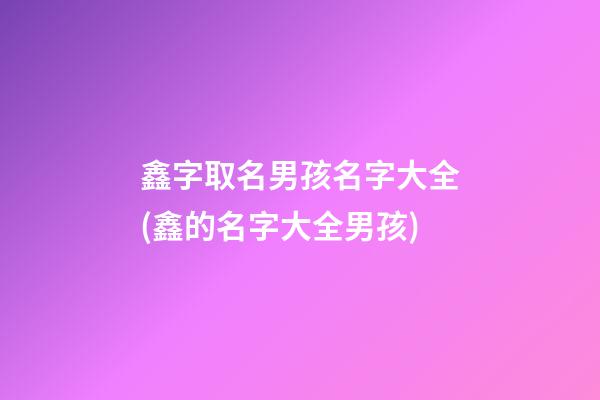 鑫字取名男孩名字大全(鑫的名字大全男孩)