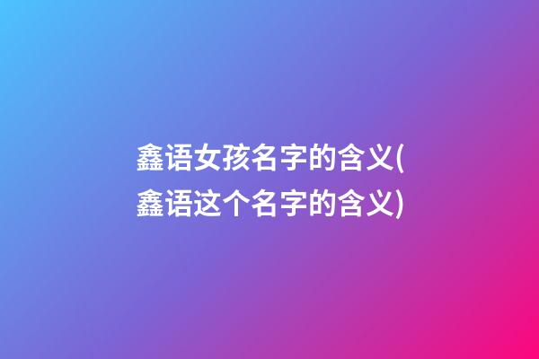 鑫语女孩名字的含义(鑫语这个名字的含义)