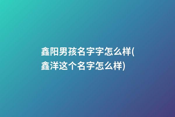 鑫阳男孩名字字怎么样(鑫洋这个名字怎么样)