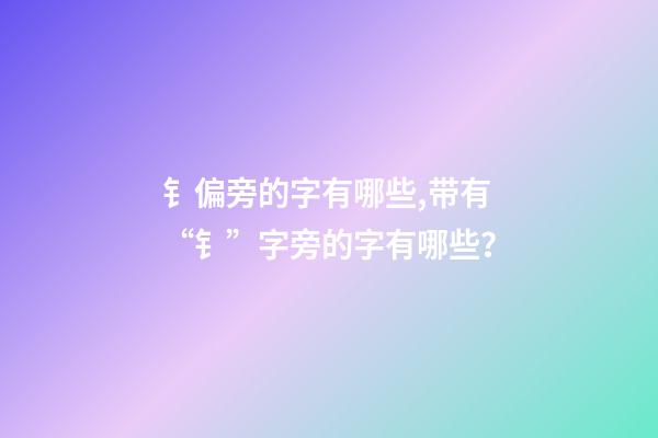 钅偏旁的字有哪些,带有“钅”字旁的字有哪些？