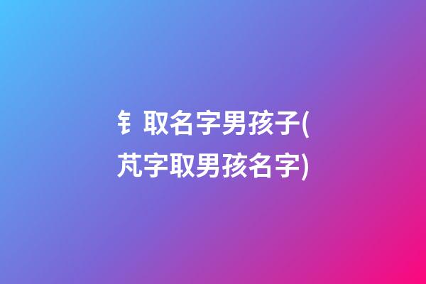 钅取名字男孩子(芃字取男孩名字)