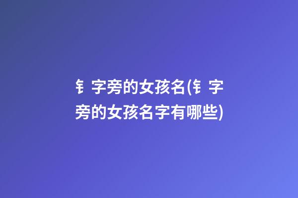 钅字旁的女孩名(钅字旁的女孩名字有哪些)