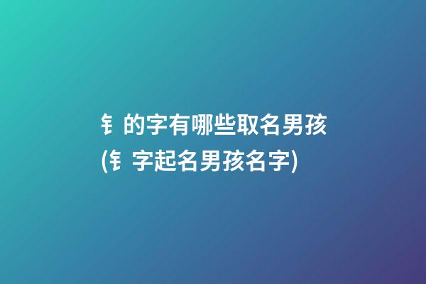 钅的字有哪些取名男孩(钅字起名男孩名字)