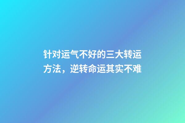 针对运气不好的三大转运方法，逆转命运其实不难