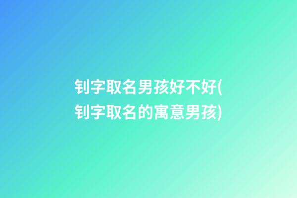 钊字取名男孩好不好(钊字取名的寓意男孩)