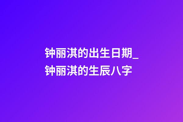钟丽淇的出生日期_钟丽淇的生辰八字