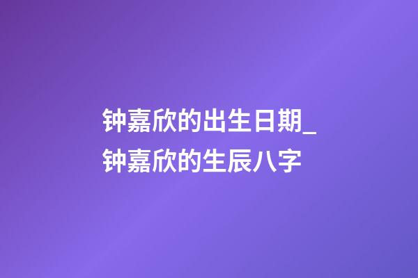 钟嘉欣的出生日期_钟嘉欣的生辰八字