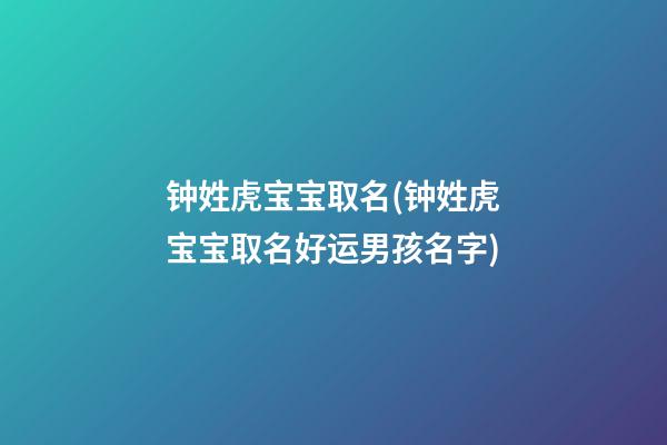 钟姓虎宝宝取名(钟姓虎宝宝取名好运男孩名字)