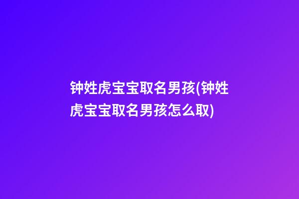 钟姓虎宝宝取名男孩(钟姓虎宝宝取名男孩怎么取)