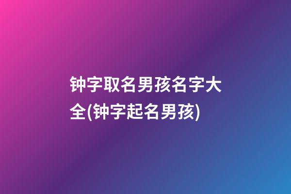 钟字取名男孩名字大全(钟字起名男孩)