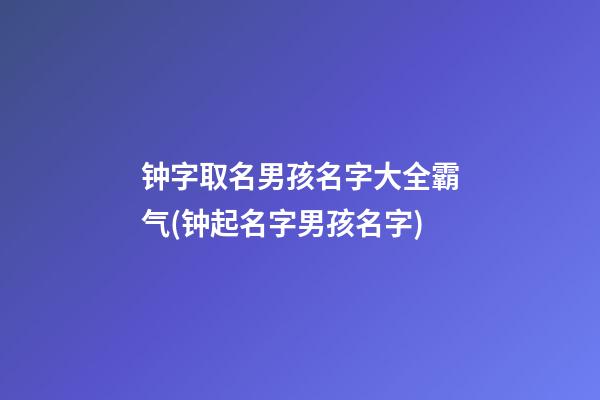 钟字取名男孩名字大全霸气(钟起名字男孩名字)